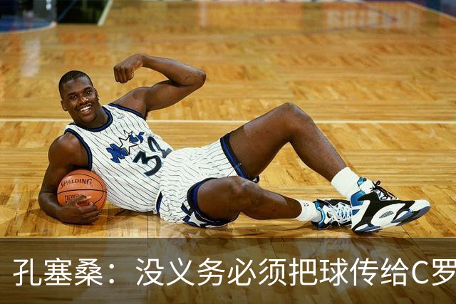 孔塞桑：没义务必须把球传给C罗 会传给位置更好的队友