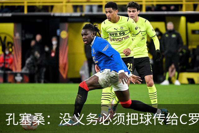 孔塞桑：没义务必须把球传给C罗 会传给位置更好的队友